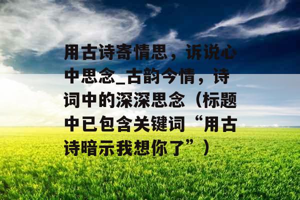 用古诗寄情思，诉说心中思念_古韵今情，诗词中的深深思念（标题中已包含关键词“用古诗暗示我想你了”）