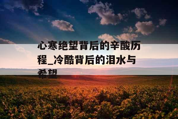 心寒绝望背后的辛酸历程_冷酷背后的泪水与希望