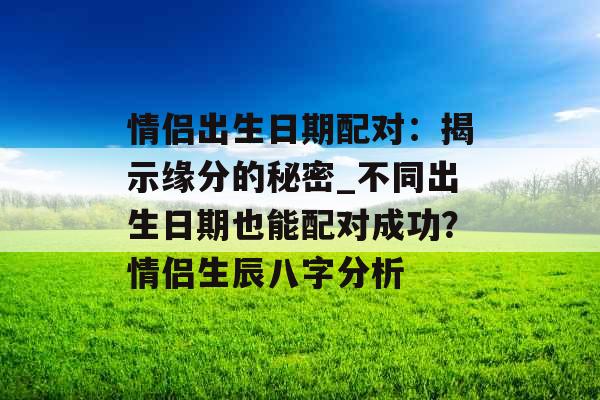 情侣出生日期配对：揭示缘分的秘密_不同出生日期也能配对成功？情侣生辰八字分析