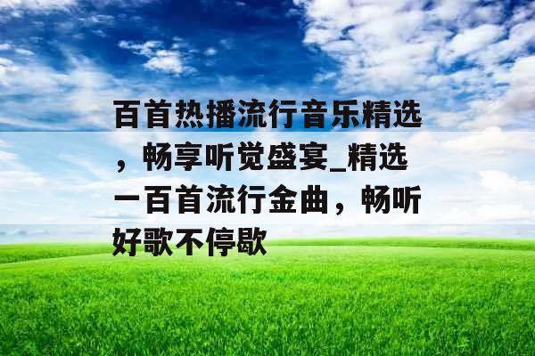 百首热播流行音乐精选，畅享听觉盛宴_精选一百首流行金曲，畅听好歌不停歇