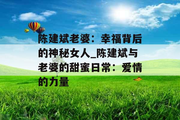 陈建斌老婆：幸福背后的神秘女人_陈建斌与老婆的甜蜜日常：爱情的力量