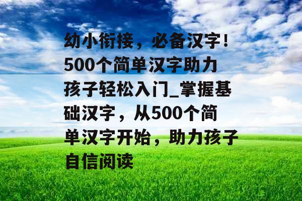 幼小衔接，必备汉字！500个简单汉字助力孩子轻松入门_掌握基础汉字，从500个简单汉字开始，助力孩子自信阅读