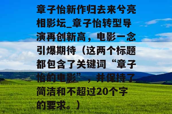 章子怡新作归去来兮亮相影坛_章子怡转型导演再创新高，电影一念引爆期待（这两个标题都包含了关键词“章子怡的电影”，并保持了简洁和不超过20个字的要求。）