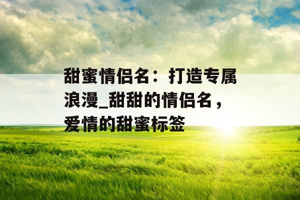 甜蜜情侣名：打造专属浪漫_甜甜的情侣名，爱情的甜蜜标签