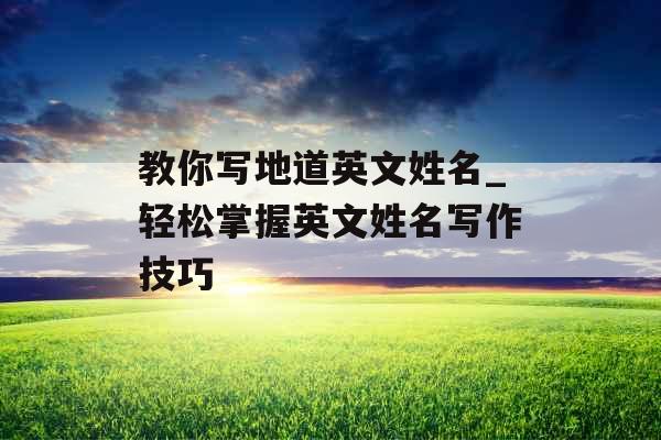 教你写地道英文姓名_轻松掌握英文姓名写作技巧