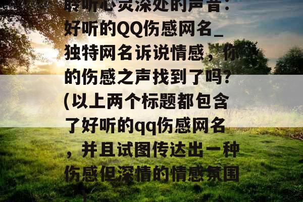 聆听心灵深处的声音：好听的QQ伤感网名_独特网名诉说情感，你的伤感之声找到了吗？(以上两个标题都包含了好听的qq伤感网名，并且试图传达出一种伤感但深情的情感氛围。)