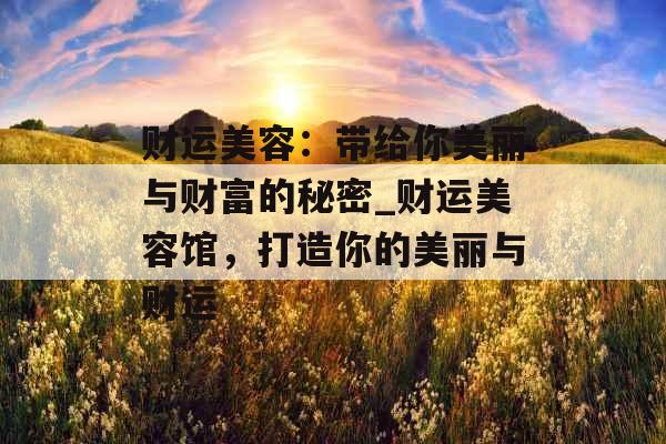 财运美容：带给你美丽与财富的秘密_财运美容馆，打造你的美丽与财运
