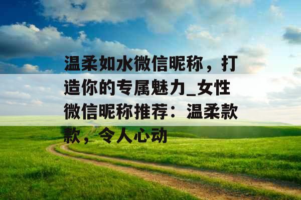 温柔如水微信昵称，打造你的专属魅力_女性微信昵称推荐：温柔款款，令人心动