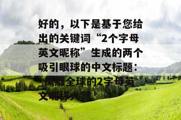 好的，以下是基于您给出的关键词“2个字母英文昵称”生成的两个吸引眼球的中文标题：_风靡全球的2字母英文昵称大赏