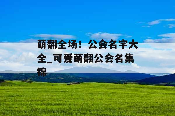 萌翻全场！公会名字大全_可爱萌翻公会名集锦