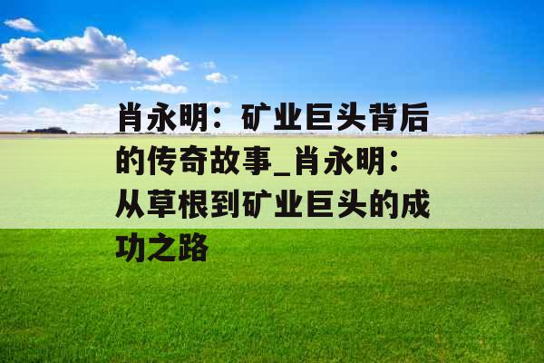 肖永明：矿业巨头背后的传奇故事_肖永明：从草根到矿业巨头的成功之路