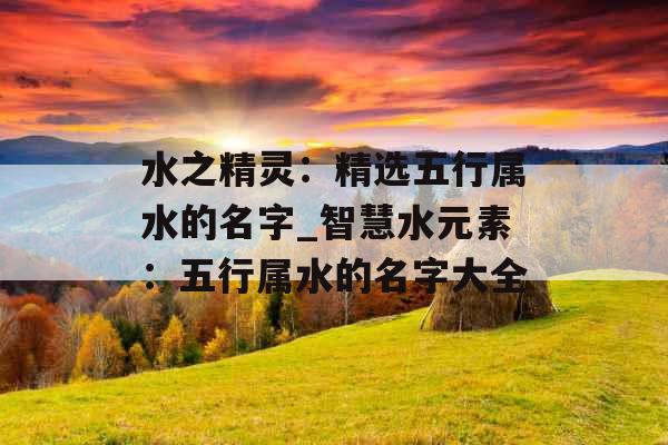 水之精灵：精选五行属水的名字_智慧水元素：五行属水的名字大全