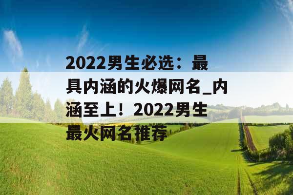 2022男生必选：最具内涵的火爆网名_内涵至上！2022男生最火网名推荐