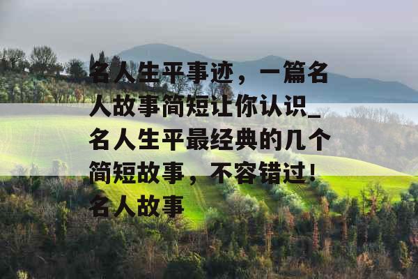名人生平事迹，一篇名人故事简短让你认识_名人生平最经典的几个简短故事，不容错过！名人故事