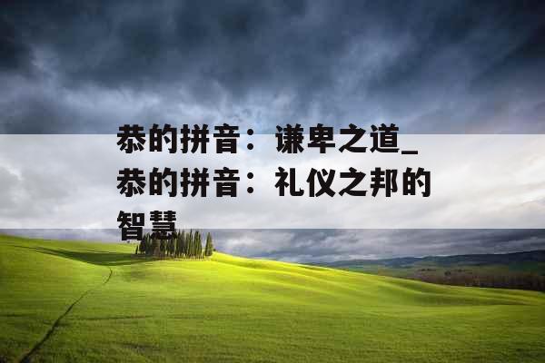 恭的拼音：谦卑之道_恭的拼音：礼仪之邦的智慧