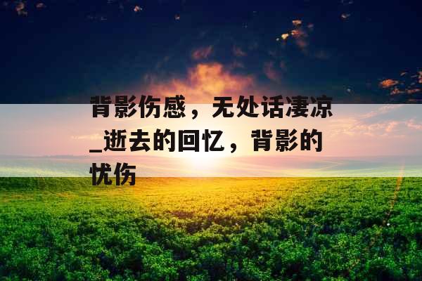 背影伤感，无处话凄凉_逝去的回忆，背影的忧伤