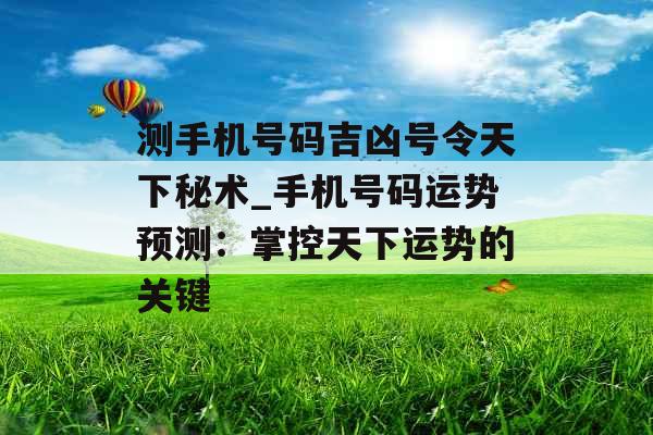 测手机号码吉凶号令天下秘术_手机号码运势预测：掌控天下运势的关键