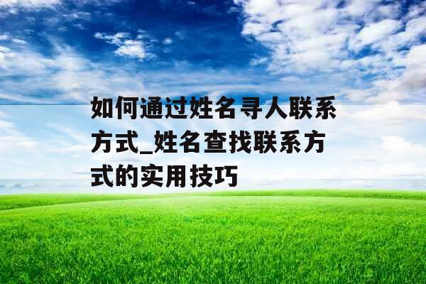 如何通过姓名寻人联系方式_姓名查找联系方式的实用技巧