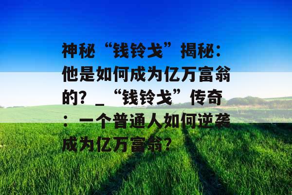 神秘“钱铃戈”揭秘：他是如何成为亿万富翁的？_“钱铃戈”传奇：一个普通人如何逆袭成为亿万富翁？