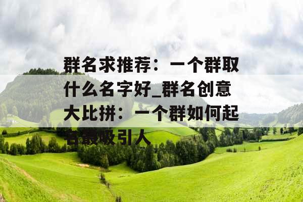 群名求推荐：一个群取什么名字好_群名创意大比拼：一个群如何起名最吸引人