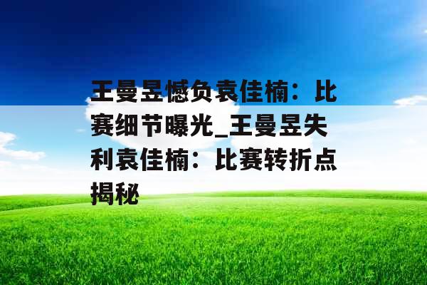 王曼昱憾负袁佳楠：比赛细节曝光_王曼昱失利袁佳楠：比赛转折点揭秘