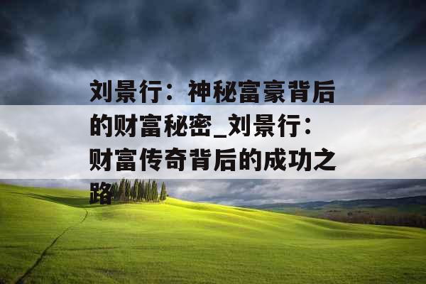 刘景行：神秘富豪背后的财富秘密_刘景行：财富传奇背后的成功之路