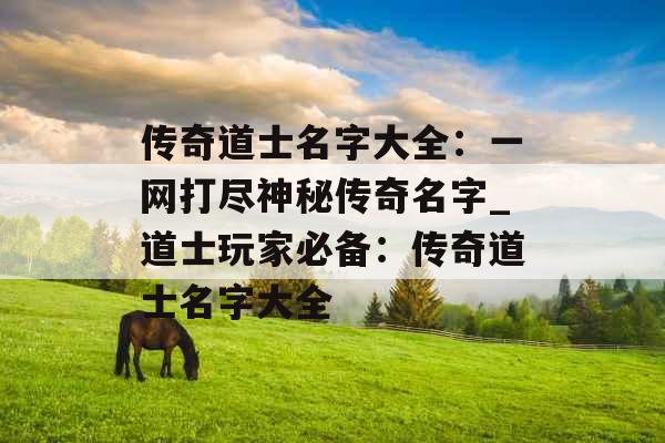 传奇道士名字大全：一网打尽神秘传奇名字_道士玩家必备：传奇道士名字大全