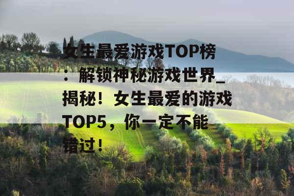 女生最爱游戏TOP榜：解锁神秘游戏世界_揭秘！女生最爱的游戏TOP5，你一定不能错过！