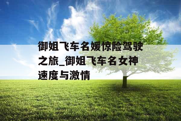 御姐飞车名媛惊险驾驶之旅_御姐飞车名女神速度与激情