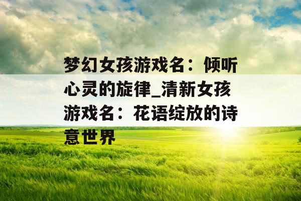 梦幻女孩游戏名：倾听心灵的旋律_清新女孩游戏名：花语绽放的诗意世界