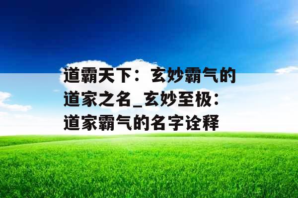 道霸天下：玄妙霸气的道家之名_玄妙至极：道家霸气的名字诠释