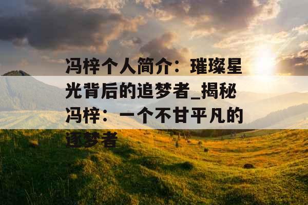冯梓个人简介：璀璨星光背后的追梦者_揭秘冯梓：一个不甘平凡的逐梦者