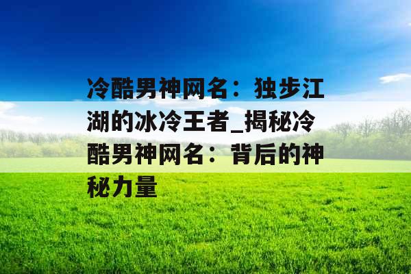 冷酷男神网名：独步江湖的冰冷王者_揭秘冷酷男神网名：背后的神秘力量