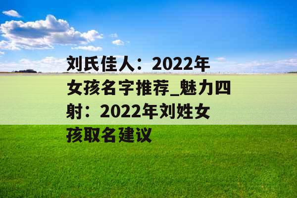 刘氏佳人：2022年女孩名字推荐_魅力四射：2022年刘姓女孩取名建议
