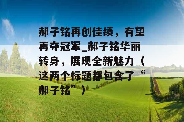 郝子铭再创佳绩，有望再夺冠军_郝子铭华丽转身，展现全新魅力（这两个标题都包含了“郝子铭”）