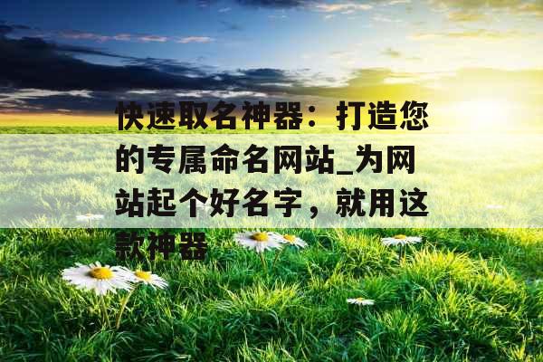 快速取名神器：打造您的专属命名网站_为网站起个好名字，就用这款神器