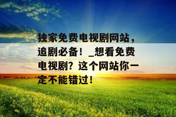 独家免费电视剧网站，追剧必备！_想看免费电视剧？这个网站你一定不能错过！