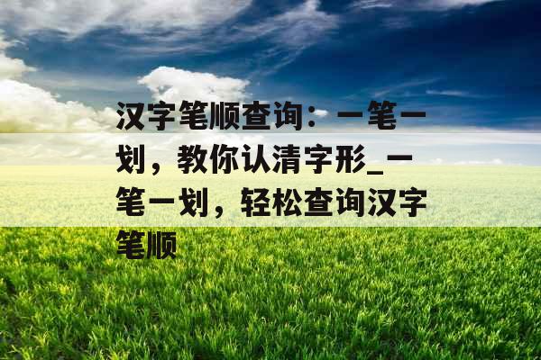 汉字笔顺查询：一笔一划，教你认清字形_一笔一划，轻松查询汉字笔顺