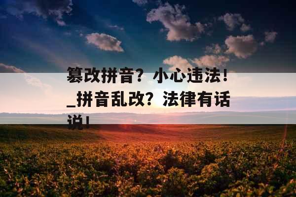 篡改拼音？小心违法！_拼音乱改？法律有话说！