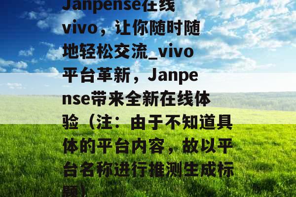 Janpense在线vivo，让你随时随地轻松交流_vivo平台革新，Janpense带来全新在线体验（注：由于不知道具体的平台内容，故以平台名称进行推测生成标题）