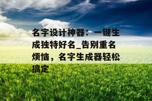 名字设计神器：一键生成独特好名_告别重名烦恼，名字生成器轻松搞定