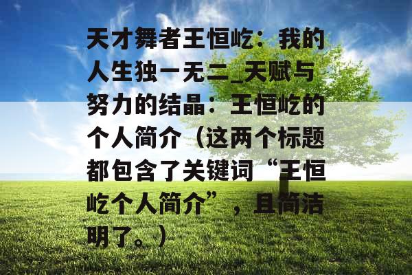 天才舞者王恒屹：我的人生独一无二_天赋与努力的结晶：王恒屹的个人简介（这两个标题都包含了关键词“王恒屹个人简介”，且简洁明了。）