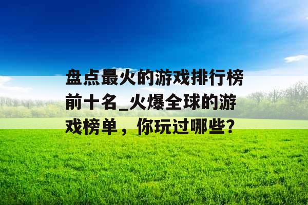 盘点最火的游戏排行榜前十名_火爆全球的游戏榜单，你玩过哪些？