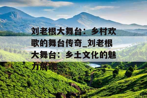 刘老根大舞台：乡村欢歌的舞台传奇_刘老根大舞台：乡土文化的魅力展现