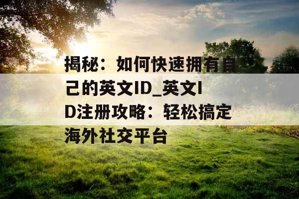 揭秘：如何快速拥有自己的英文ID_英文ID注册攻略：轻松搞定海外社交平台