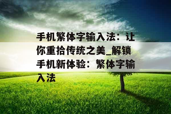 手机繁体字输入法：让你重拾传统之美_解锁手机新体验：繁体字输入法