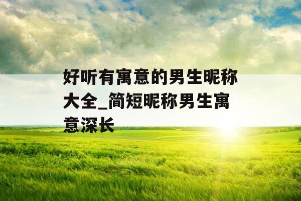 好听有寓意的男生昵称大全_简短昵称男生寓意深长