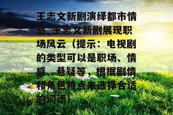 王志文新剧演绎都市情感_王志文新剧展现职场风云（提示：电视剧的类型可以是职场、情感、悬疑等，根据剧情和角色特点来选择合适的词语）