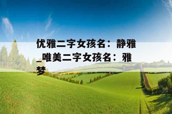 优雅二字女孩名：静雅_唯美二字女孩名：雅梦