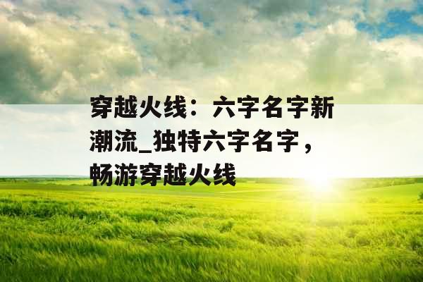 穿越火线：六字名字新潮流_独特六字名字，畅游穿越火线